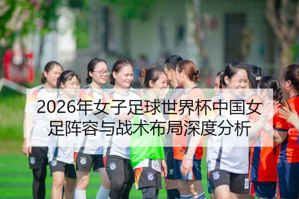 2026年女子足球世界杯中国女足阵容与战术布局深度分析