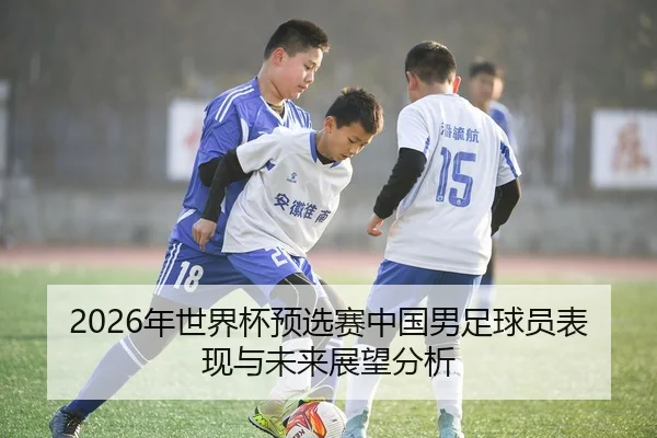 2026年世界杯预选赛中国男足球员表现与未来展望分析
