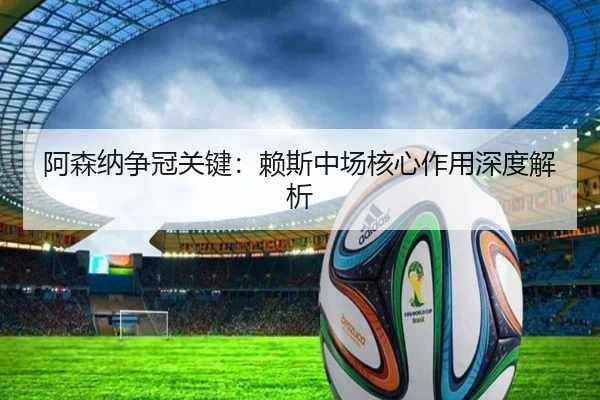 阿森纳争冠关键：赖斯中场核心作用深度解析