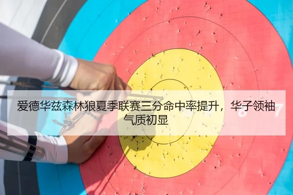爱德华兹森林狼夏季联赛三分命中率提升，华子领袖气质初显