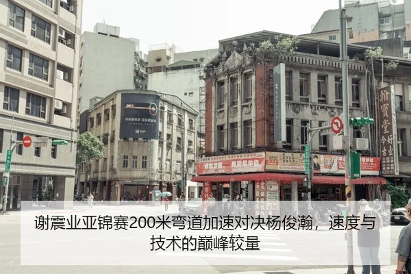 谢震业亚锦赛200米弯道加速对决杨俊瀚，速度与技术的巅峰较量