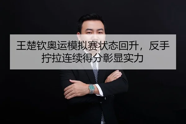 王楚钦奥运模拟赛状态回升，反手拧拉连续得分彰显实力