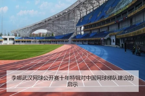 李娜武汉网球公开赛十年特辑对中国网球梯队建设的启示