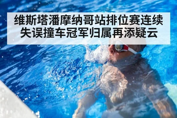 维斯塔潘摩纳哥站排位赛连续失误撞车冠军归属再添疑云