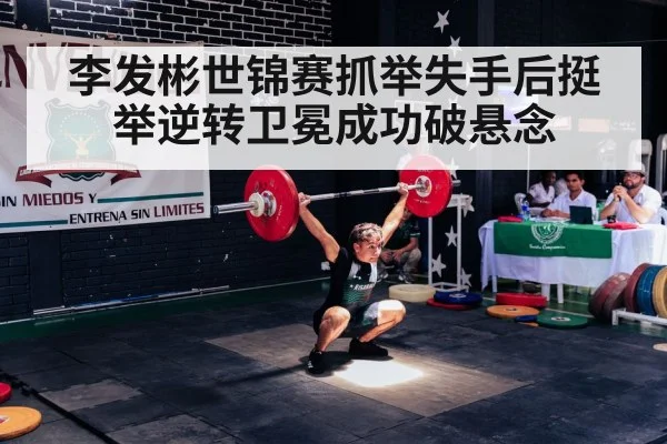 李发彬世锦赛抓举失手后挺举逆转卫冕成功破悬念