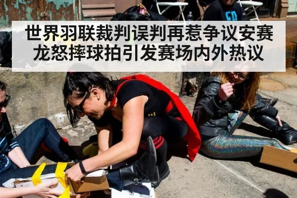 世界羽联裁判误判再惹争议安赛龙怒摔球拍引发赛场内外热议