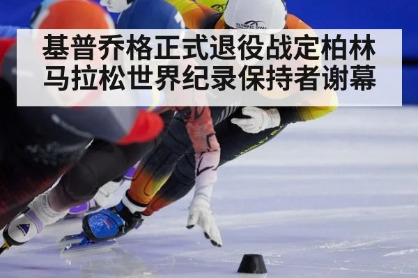 基普乔格正式退役战定柏林 马拉松世界纪录保持者谢幕
