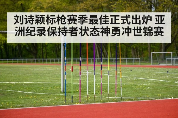 刘诗颖标枪赛季最佳正式出炉 亚洲纪录保持者状态神勇冲世锦赛